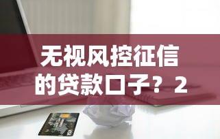 无视风控征信的贷款口子？2026最新测评10个有公积金无视一切的口子