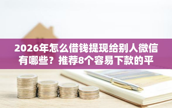 2026年怎么借钱提现给别人微信有哪些？推荐8个容易下款的平台