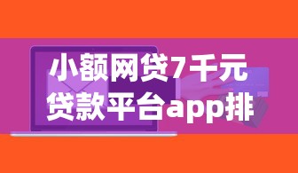 小额网贷7千元贷款平台app排行榜，贷款下款好的有哪些软件的7个平台介绍