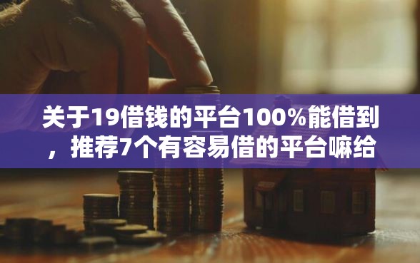 关于19借钱的平台100%能借到，推荐7个有容易借的平台嘛给你