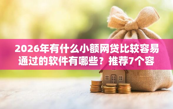 2026年有什么小额网贷比较容易通过的软件有哪些？推荐7个容易下款的平台