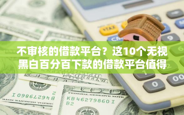 不审核的借款平台?这10个无视黑白百分百下款的借款平台值得一试 不审核的借款平台?这10个无视黑白百分百下款的借款平台值得一试