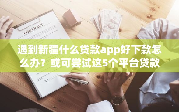 遇到新疆什么贷款app好下款怎么办？或可尝试这5个平台贷款可靠