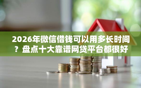 2026年微信借钱可以用多长时间？盘点十大靠谱网贷平台都很好借钱