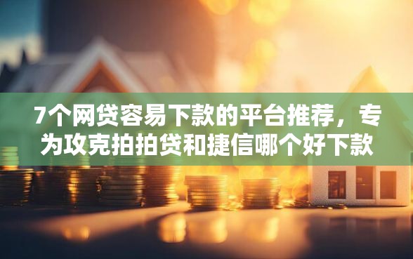 7个网贷容易下款的平台推荐，专为攻克拍拍贷和捷信哪个好下款难题