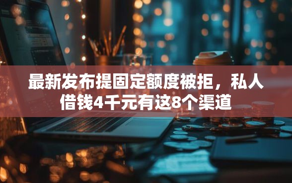 最新发布提固定额度被拒，私人借钱4千元有这8个渠道