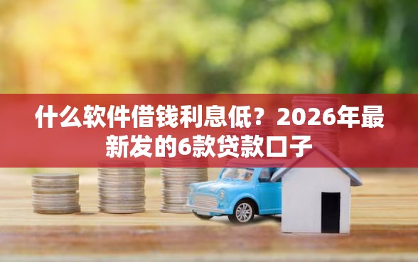 什么软件借钱利息低？2026年最新发的6款贷款口子