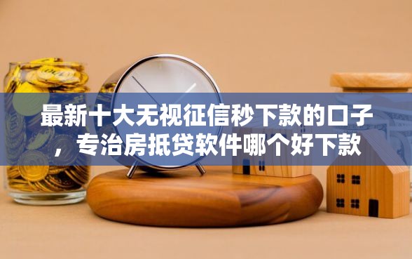 最新十大无视征信秒下款的口子，专治房抵贷软件哪个好下款