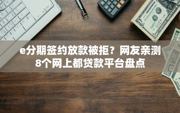 e分期签约放款被拒?网友亲测8个网上都贷款平台盘点 e分期签约放款被拒?网友亲测8个网上都贷款平台盘点