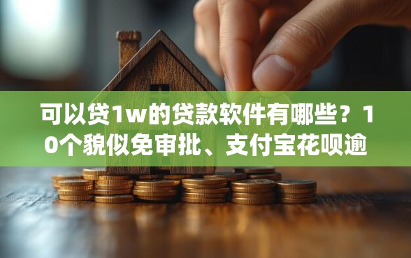 可以贷1w的贷款软件有哪些？10个貌似免审批、支付宝花呗逾期万元快速贷款app合集