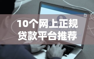10个网上正规贷款平台推荐，专为攻克大学生比较容易借到的网贷难题