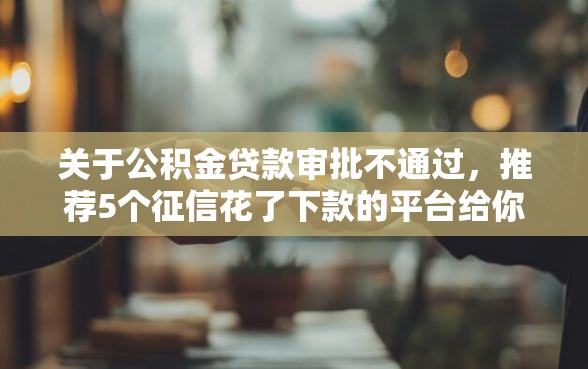 关于公积金贷款审批不通过，推荐5个征信花了下款的平台给你