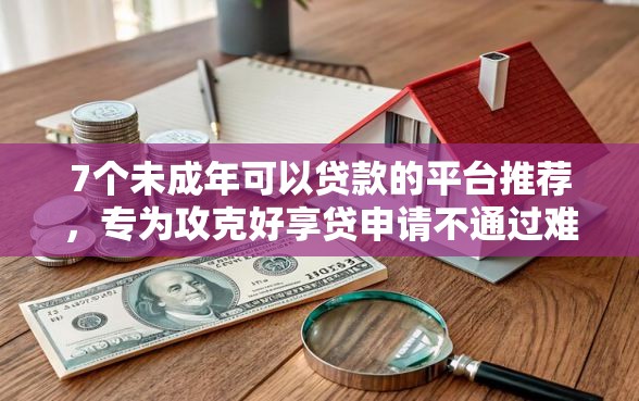 7个未成年可以贷款的平台推荐，专为攻克好享贷申请不通过难题