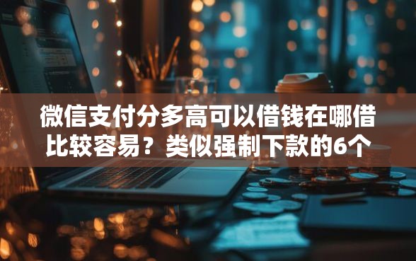 微信支付分多高可以借钱在哪借比较容易？类似强制下款的6个口子参考