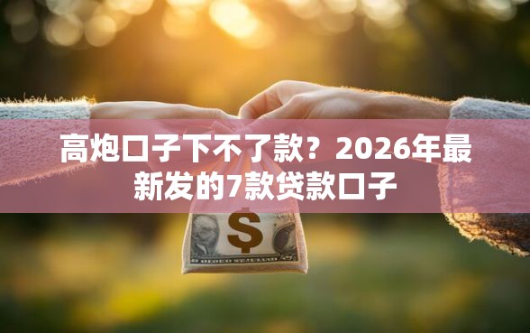 高炮口子下不了款?2026年最新发的7款贷款口子 高炮口子下不了款?2026年最新发的7款贷款口子