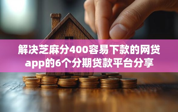 解决芝麻分400容易下款的网贷app的6个分期贷款平台分享
