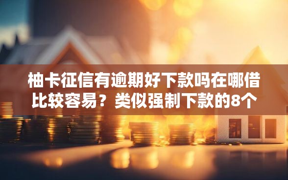 柚卡征信有逾期好下款吗在哪借比较容易？类似强制下款的8个口子参考