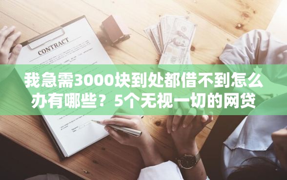我急需3000块到处都借不到怎么办有哪些？5个无视一切的网贷口子推荐给你