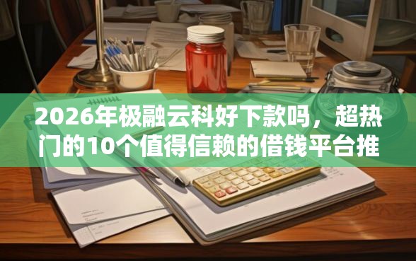 2026年极融云科好下款吗，超热门的10个值得信赖的借钱平台推荐