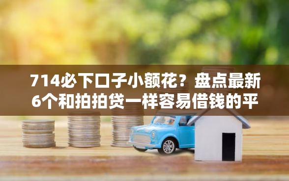 714必下口子小额花？盘点最新6个和拍拍贷一样容易借钱的平台