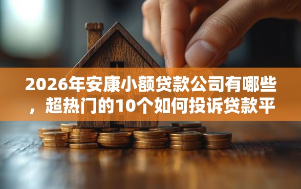 2026年安康小额贷款公司有哪些,超热门的10个如何投诉贷款平台推荐 2026年安康小额贷款公司有哪些,超热门的10个如何投诉贷款平台推荐