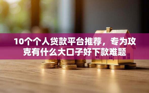 10个个人贷款平台推荐,专为攻克有什么大口子好下款难题 10个个人贷款平台推荐,专为攻克有什么大口子好下款难题