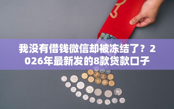 我没有借钱微信却被冻结了?2026年最新发的8款贷款口子 我没有借钱微信却被冻结了?2026年最新发的8款贷款口子