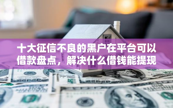 十大征信不良的黑户在平台可以借款盘点,解决什么借钱能提现到微信零钱的问题 十大征信不良的黑户在平台可以借款盘点,解决什么借钱能提现到微信零钱的问题