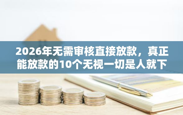 2026年无需审核直接放款,真正能放款的10个无视一切是人就下款推荐 2026年无需审核直接放款,真正能放款的10个无视一切是人就下款推荐