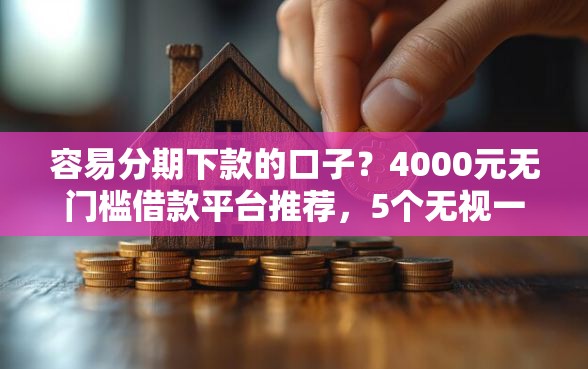 容易分期下款的口子?4000元无门槛借款平台推荐,5个无视一切必下款的口子盘点 容易分期下款的口子?4000元无门槛借款平台推荐,5个无视一切必下款的口子盘点