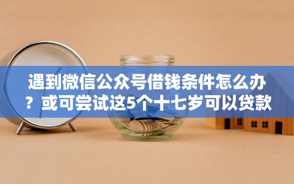 遇到微信公众号借钱条件怎么办？或可尝试这5个十七岁可以贷款的平台
