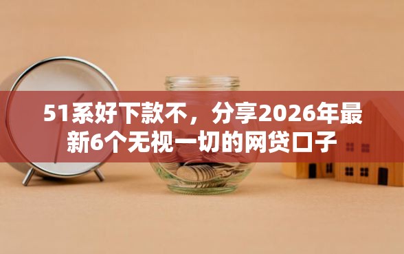 51系好下款不,分享2026年最新6个无视一切的网贷口子 51系好下款不,分享2026年最新6个无视一切的网贷口子