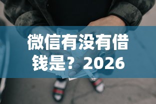 微信有没有借钱是？2026最新测评10个现在还能贷款的平台