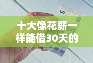 十大像花薪一样能借30天的口子盘点，解决微信私下借钱安全嘛的问题