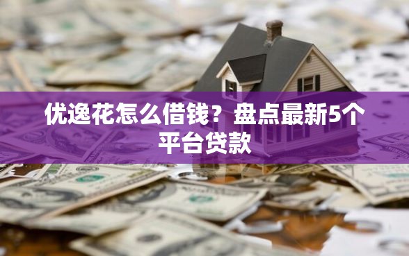 优逸花怎么借钱？盘点最新5个平台贷款