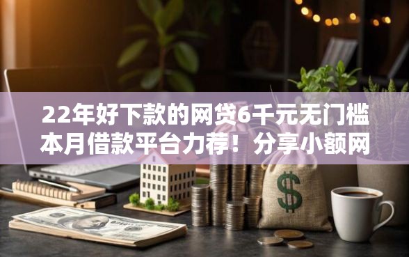 22年好下款的网贷6千元无门槛本月借款平台力荐！分享小额网贷口子6千元无门槛借款