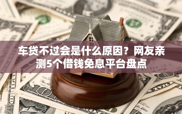 车贷不过会是什么原因？网友亲测5个借钱免息平台盘点