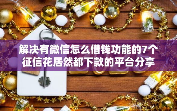 解决有微信怎么借钱功能的7个征信花居然都下款的平台分享