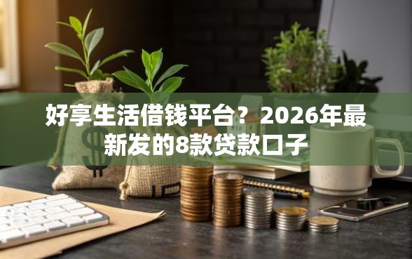 好享生活借钱平台?2026年最新发的8款贷款口子 好享生活借钱平台?2026年最新发的8款贷款口子