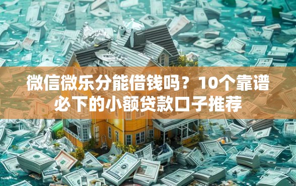 微信微乐分能借钱吗？10个靠谱必下的小额贷款口子推荐