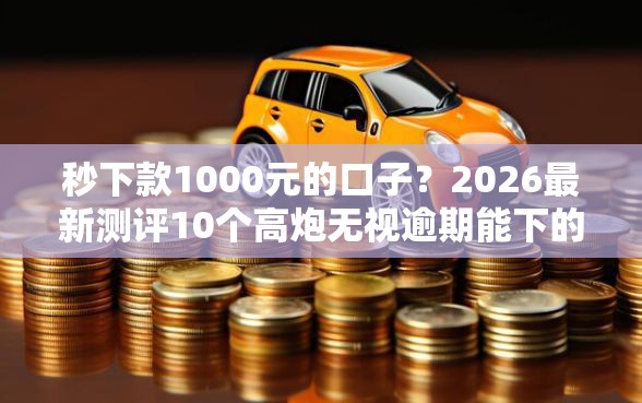 秒下款1000元的口子?2026最新测评10个高炮无视逾期能下的软件 秒下款1000元的口子?2026最新测评10个高炮无视逾期能下的软件