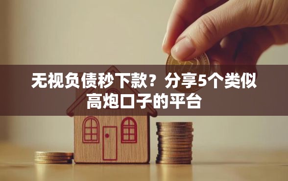 无视负债秒下款?分享5个类似高炮口子的平台 无视负债秒下款?分享5个类似高炮口子的平台