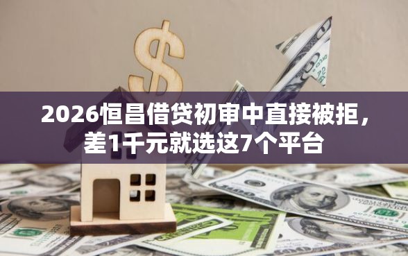 2026恒昌借贷初审中直接被拒,差1千元就选这7个平台 2026恒昌借贷初审中直接被拒,差1千元就选这7个平台
