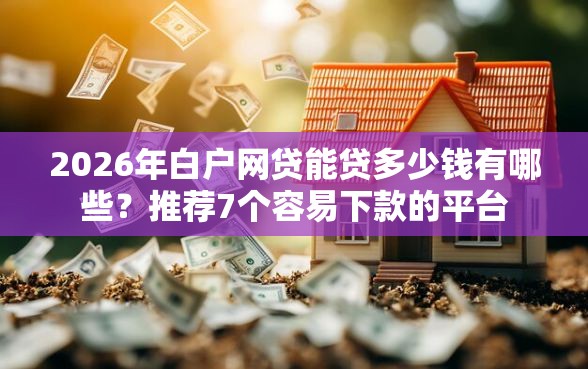 2026年白户网贷能贷多少钱有哪些？推荐7个容易下款的平台
