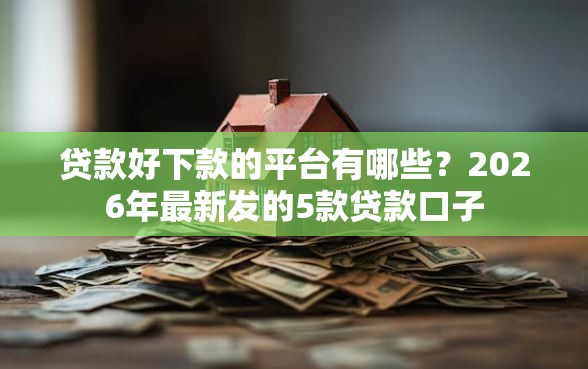 贷款好下款的平台有哪些？2026年最新发的5款贷款口子