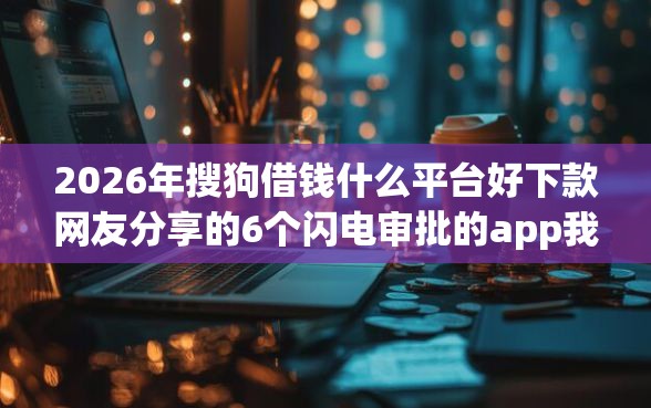 2026年搜狗借钱什么平台好下款网友分享的6个闪电审批的app我觉得不错! 2026年搜狗借钱什么平台好下款网友分享的6个闪电审批的app我觉得不错!