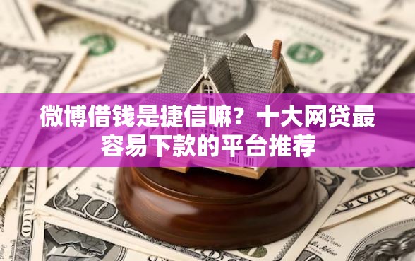 微博借钱是捷信嘛？十大网贷最容易下款的平台推荐