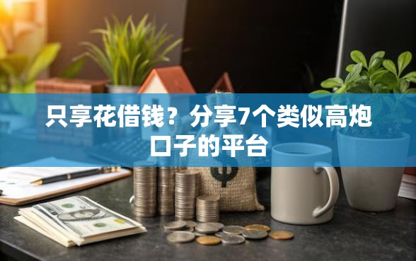 只享花借钱？分享7个类似高炮口子的平台