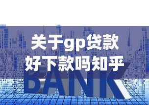 关于gp贷款好下款吗知乎，推荐6个软件借钱利息低又安全给你