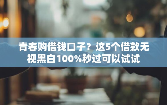 青春购借钱口子？这5个借款无视黑白100%秒过可以试试